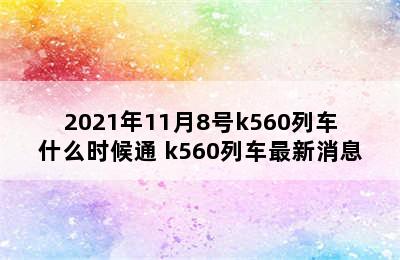 2021年11月8号k560列车什么时候通 k560列车最新消息